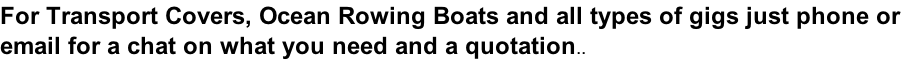 For Transport Covers, Ocean Rowing Boats and all types of gigs just phone or  email for a chat on what you need and a quotation..